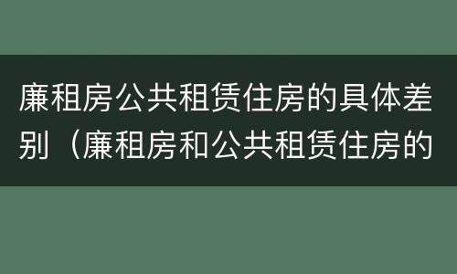 廉租房公共租赁住房的具体差别（廉租房和公共租赁住房的区别）