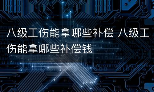 八级工伤能拿哪些补偿 八级工伤能拿哪些补偿钱