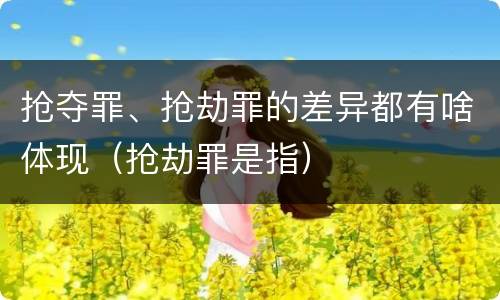 抢夺罪、抢劫罪的差异都有啥体现（抢劫罪是指）
