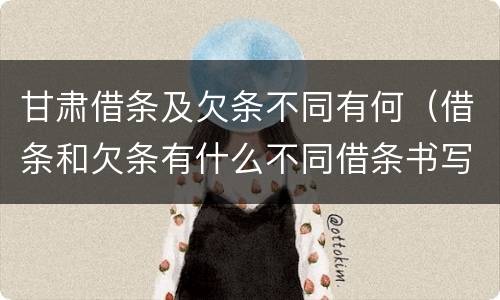 甘肃借条及欠条不同有何（借条和欠条有什么不同借条书写）