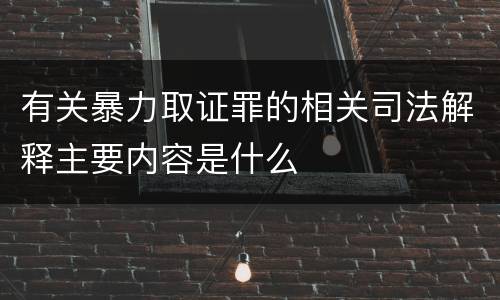 有关暴力取证罪的相关司法解释主要内容是什么