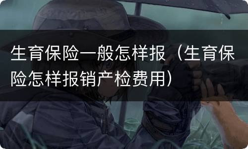生育保险一般怎样报（生育保险怎样报销产检费用）