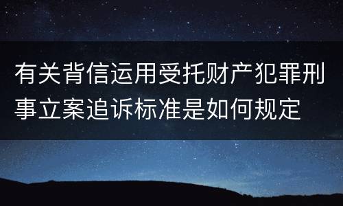 有关背信运用受托财产犯罪刑事立案追诉标准是如何规定
