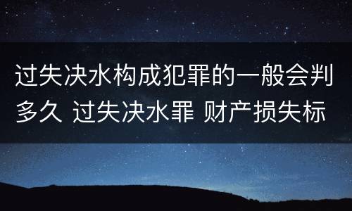 过失决水构成犯罪的一般会判多久 过失决水罪 财产损失标准