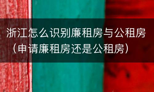 浙江怎么识别廉租房与公租房（申请廉租房还是公租房）
