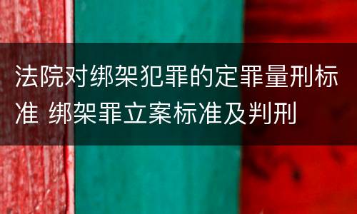法院对绑架犯罪的定罪量刑标准 绑架罪立案标准及判刑
