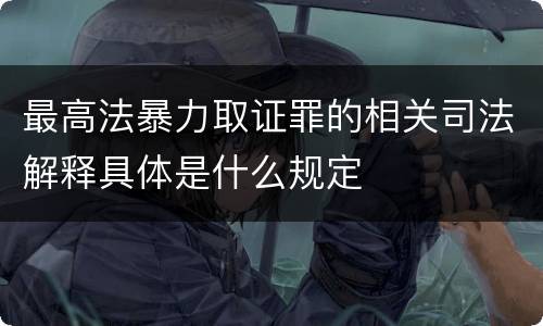 最高法暴力取证罪的相关司法解释具体是什么规定