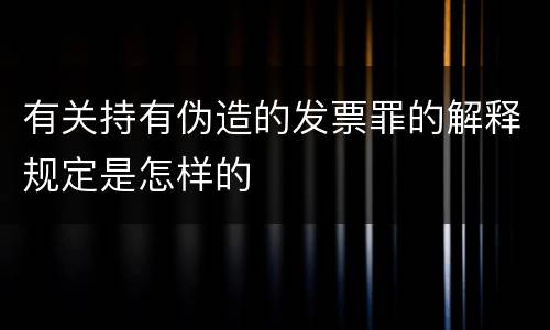 有关持有伪造的发票罪的解释规定是怎样的