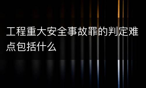 工程重大安全事故罪的判定难点包括什么