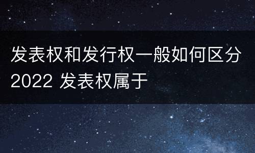 发表权和发行权一般如何区分2022 发表权属于