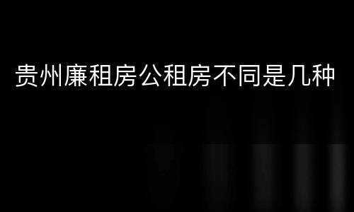 贵州廉租房公租房不同是几种
