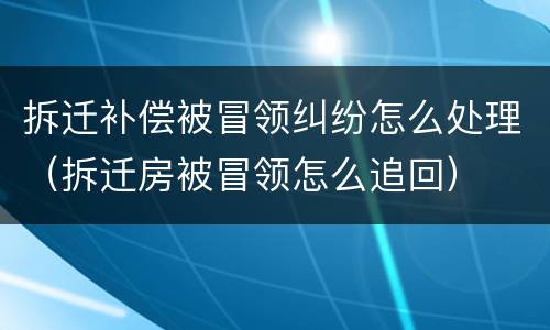 拆迁补偿被冒领纠纷怎么处理（拆迁房被冒领怎么追回）