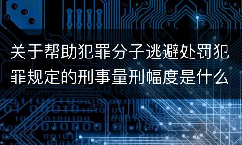 关于帮助犯罪分子逃避处罚犯罪规定的刑事量刑幅度是什么样的