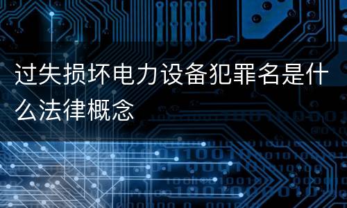 过失损坏电力设备犯罪名是什么法律概念