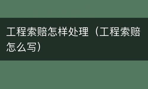 工程索赔怎样处理（工程索赔怎么写）