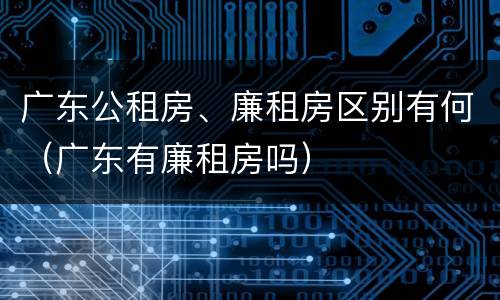 广东公租房、廉租房区别有何（广东有廉租房吗）
