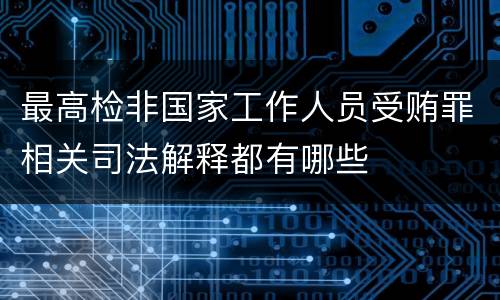 最高检非国家工作人员受贿罪相关司法解释都有哪些