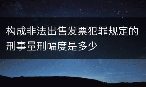 构成非法出售发票犯罪规定的刑事量刑幅度是多少