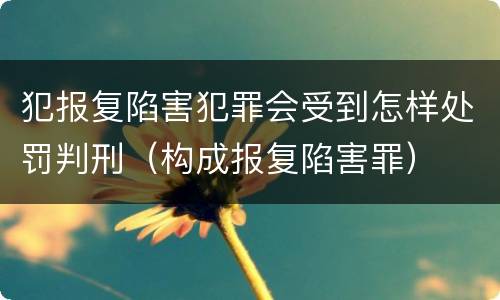 犯报复陷害犯罪会受到怎样处罚判刑（构成报复陷害罪）