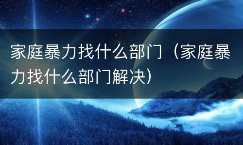 家庭暴力找什么部门（家庭暴力找什么部门解决）