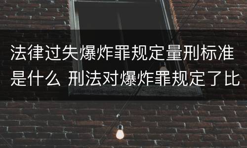 法律过失爆炸罪规定量刑标准是什么 刑法对爆炸罪规定了比过失爆炸罪