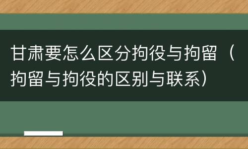 甘肃要怎么区分拘役与拘留（拘留与拘役的区别与联系）