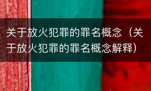 关于放火犯罪的罪名概念（关于放火犯罪的罪名概念解释）