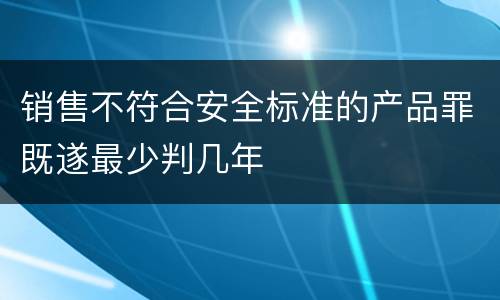 销售不符合安全标准的产品罪既遂最少判几年