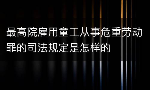 最高院雇用童工从事危重劳动罪的司法规定是怎样的