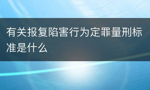 有关报复陷害行为定罪量刑标准是什么