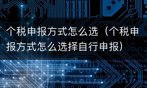 个税申报方式怎么选（个税申报方式怎么选择自行申报）