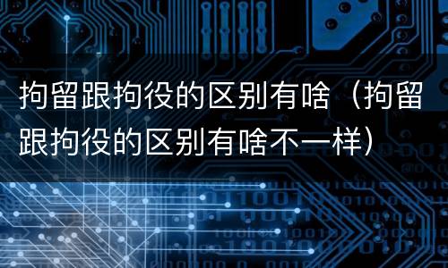 拘留跟拘役的区别有啥（拘留跟拘役的区别有啥不一样）