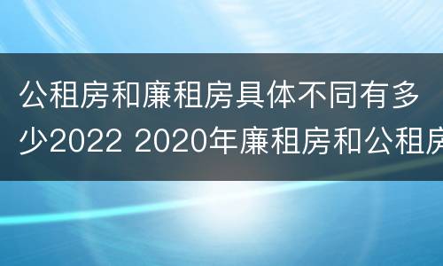 公租房和廉租房具体不同有多少2022 2020年廉租房和公租房的区别
