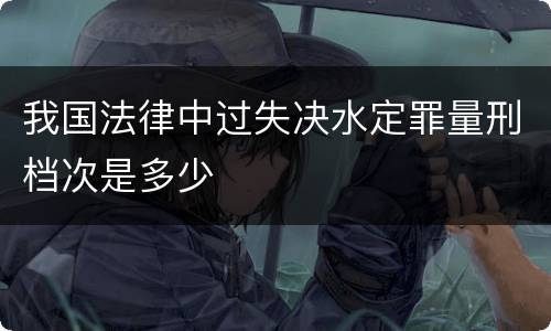 我国法律中过失决水定罪量刑档次是多少