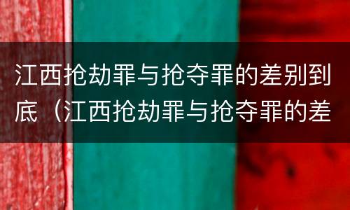 江西抢劫罪与抢夺罪的差别到底（江西抢劫罪与抢夺罪的差别到底多大）