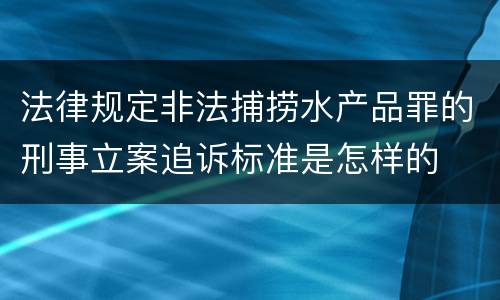 法律规定非法捕捞水产品罪的刑事立案追诉标准是怎样的