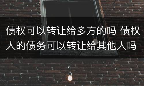 债权可以转让给多方的吗 债权人的债务可以转让给其他人吗