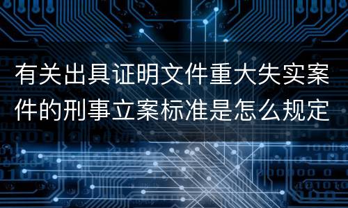 有关出具证明文件重大失实案件的刑事立案标准是怎么规定