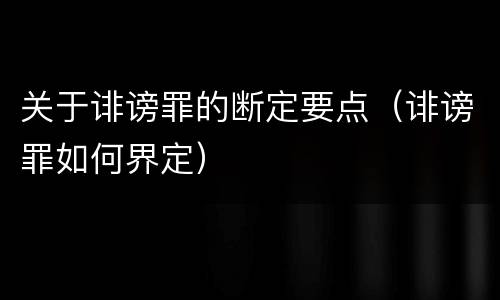 关于诽谤罪的断定要点（诽谤罪如何界定）