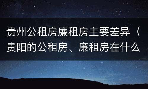 贵州公租房廉租房主要差异（贵阳的公租房、廉租房在什么地方?）