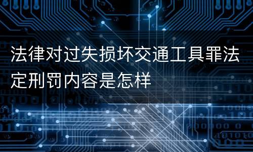 法律对过失损坏交通工具罪法定刑罚内容是怎样
