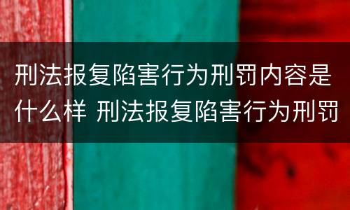 刑法报复陷害行为刑罚内容是什么样 刑法报复陷害行为刑罚内容是什么样的
