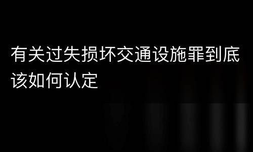 有关过失损坏交通设施罪到底该如何认定