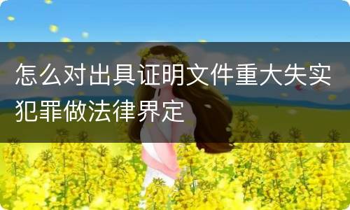 怎么对出具证明文件重大失实犯罪做法律界定