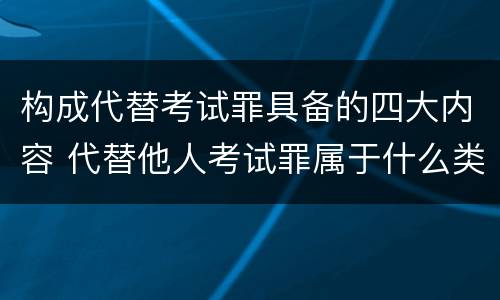 构成代替考试罪具备的四大内容 代替他人考试罪属于什么类犯罪