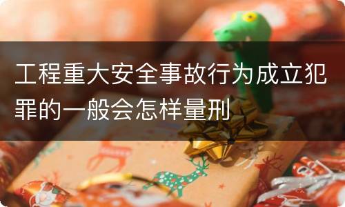 工程重大安全事故行为成立犯罪的一般会怎样量刑