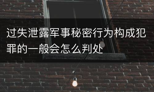 过失泄露军事秘密行为构成犯罪的一般会怎么判处