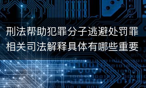 刑法帮助犯罪分子逃避处罚罪相关司法解释具体有哪些重要内容