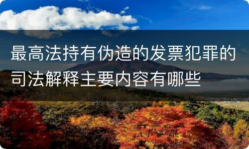 最高法持有伪造的发票犯罪的司法解释主要内容有哪些