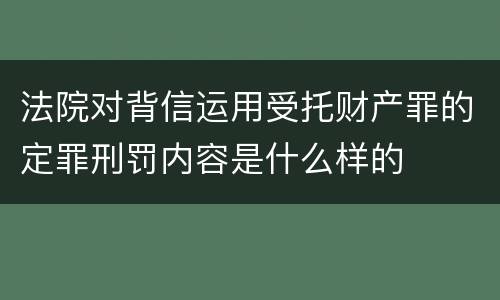 法院对背信运用受托财产罪的定罪刑罚内容是什么样的